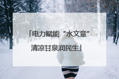 电力赋能“水文章” 清凉甘泉润民生