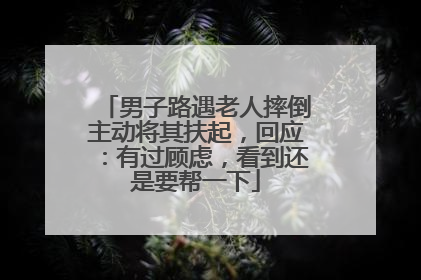 男子路遇老人摔倒主动将其扶起，回应：有过顾虑，看到还是要帮一下