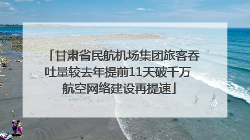 甘肃省民航机场集团旅客吞吐量较去年提前11天破千万 航空网络建设再提速