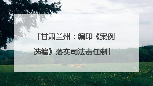 甘肃兰州：编印《案例选编》落实司法责任制