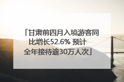 甘肃前四月入境游客同比增长52.6% 预计全年接待逾30万人次