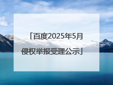 百度2025年5月侵权举报受理公示