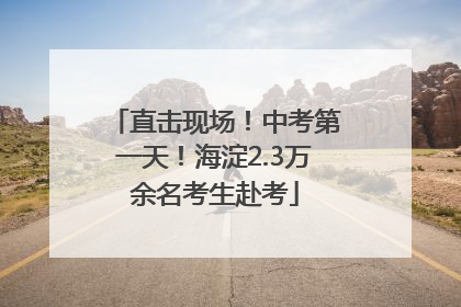 直击现场！中考第一天！海淀2.3万余名考生赴考