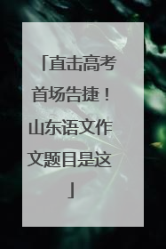 直击高考首场告捷！山东语文作文题目是这