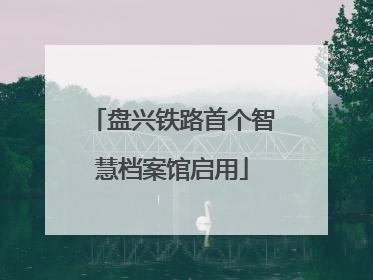 盘兴铁路首个智慧档案馆启用