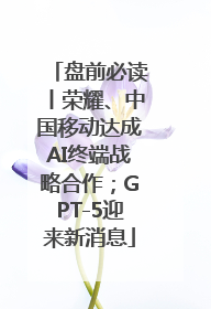 盘前必读丨荣耀、中国移动达成AI终端战略合作；GPT-5迎来新消息