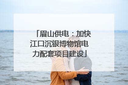 眉山供电：加快江口沉银博物馆电力配套项目建设