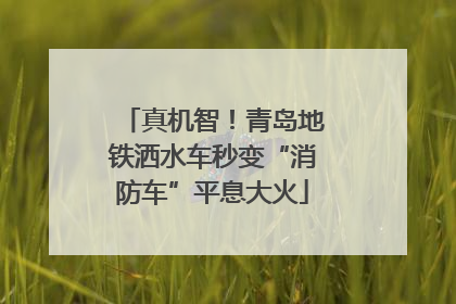 真机智！青岛地铁洒水车秒变“消防车”平息大火