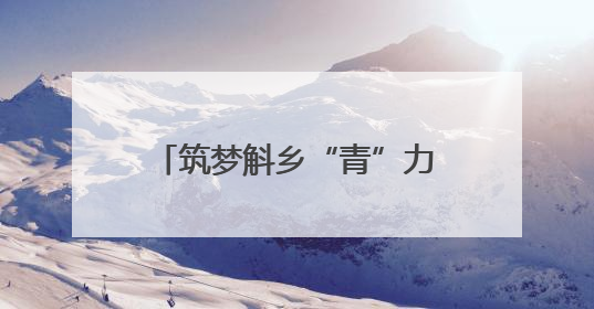 筑梦斛乡“青”力量：太平畈乡乡村振兴青春进行时