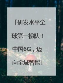 研发水平全球第一梯队！中国6G，迈向全域智能