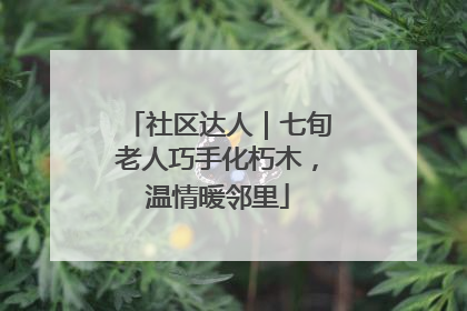 社区达人｜七旬老人巧手化朽木，温情暖邻里