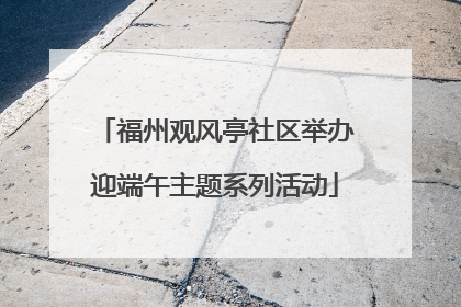 福州观风亭社区举办迎端午主题系列活动