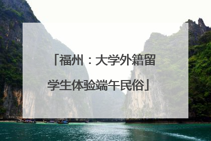福州：大学外籍留学生体验端午民俗