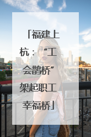 福建上杭：“工会鹊桥”架起职工幸福桥