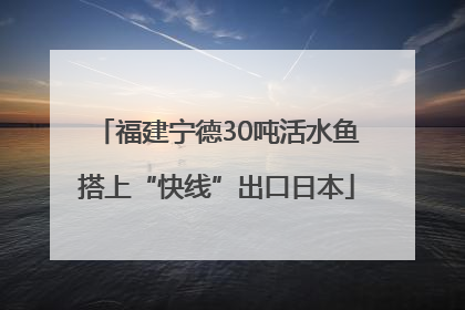福建宁德30吨活水鱼搭上“快线”出口日本