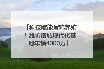 科技赋能蛋鸡养殖！潍坊诸城现代化基地年销4000万