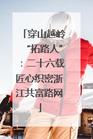 穿山越岭“拓路人”：二十六载匠心织密浙江共富路网