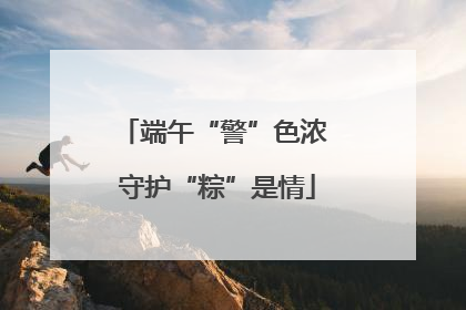 端午“警”色浓 守护“粽”是情
