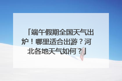 端午假期全国天气出炉！哪里适合出游？河北各地天气如何？