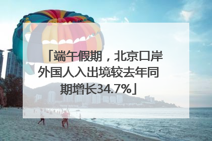 端午假期，北京口岸外国人入出境较去年同期增长34.7%