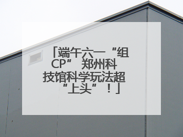 端午六一“组CP” 郑州科技馆科学玩法超“上头”！
