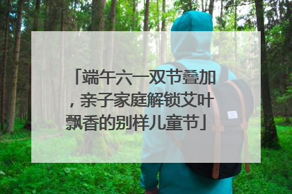 端午六一双节叠加，亲子家庭解锁艾叶飘香的别样儿童节