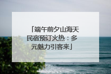 端午前夕山海天民宿预订火热：多元魅力引客来