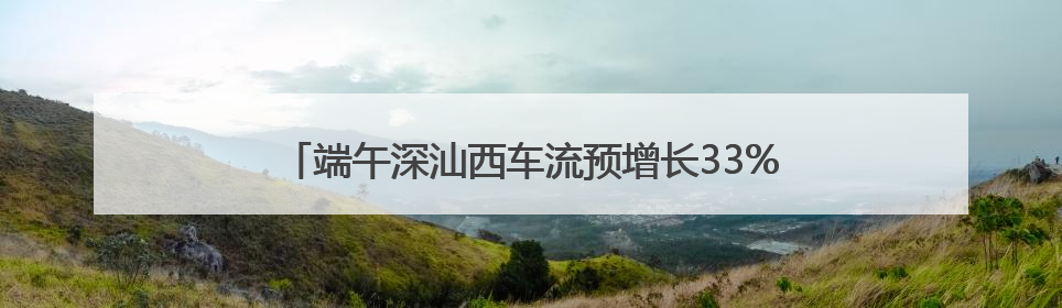 端午深汕西车流预增长33%，紫惠高速上升 3.43%