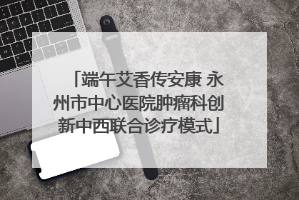端午艾香传安康 永州市中心医院肿瘤科创新中西联合诊疗模式
