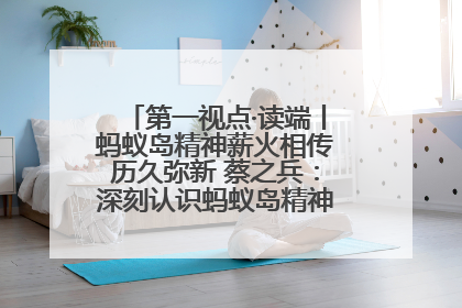 第一视点·读端丨蚂蚁岛精神薪火相传历久弥新 蔡之兵：深刻认识蚂蚁岛精神的“精气神”