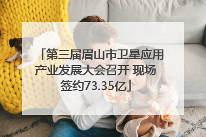 第三届眉山市卫星应用产业发展大会召开 现场签约73.35亿