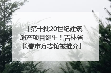 第十批20世纪建筑遗产项目诞生！吉林省长春市方志馆被推介