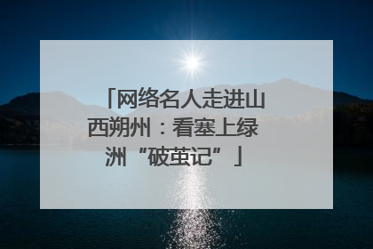 网络名人走进山西朔州：看塞上绿洲“破茧记”
