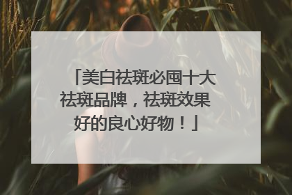 美白祛斑必囤十大祛斑品牌，祛斑效果好的良心好物！