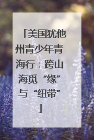 美国犹他州青少年青海行：跨山海觅“缘”与“纽带”