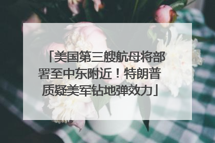 美国第三艘航母将部署至中东附近！特朗普质疑美军钻地弹效力