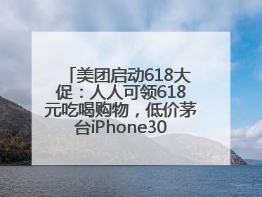 美团启动618大促：人人可领618元吃喝购物，低价茅台iPhone30分钟送达