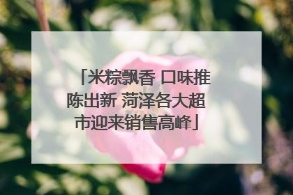 米粽飘香 口味推陈出新 菏泽各大超市迎来销售高峰