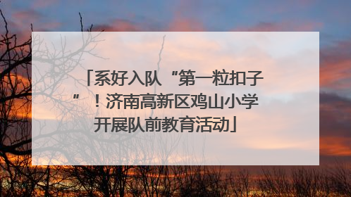 系好入队“第一粒扣子”！济南高新区鸡山小学开展队前教育活动