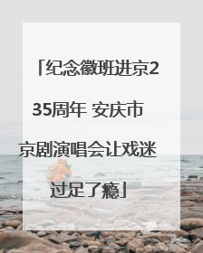 纪念徽班进京235周年 安庆市京剧演唱会让戏迷过足了瘾