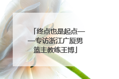 终点也是起点——专访浙江广厦男篮主教练王博