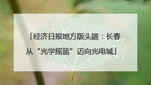 经济日报地方版头题：长春从“光学摇篮”迈向光电城
