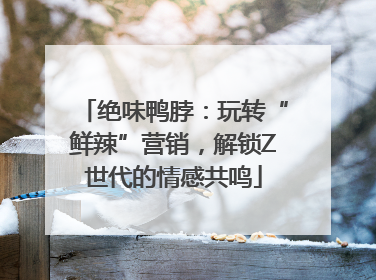 绝味鸭脖：玩转“鲜辣”营销，解锁Z世代的情感共鸣