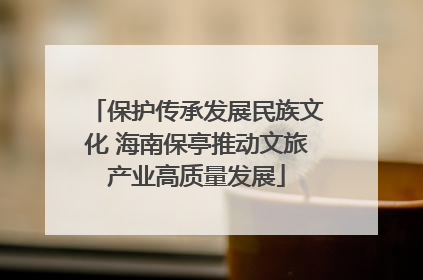 保护传承发展民族文化 海南保亭推动文旅产业高质量发展
