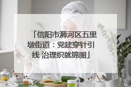 信阳市浉河区五里墩街道：党建穿针引线 治理织就锦图