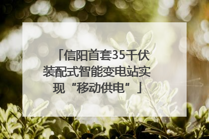信阳首套35千伏装配式智能变电站实现“移动供电”