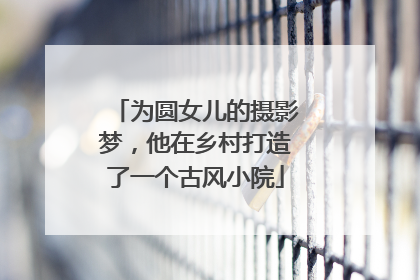 为圆女儿的摄影梦，他在乡村打造了一个古风小院