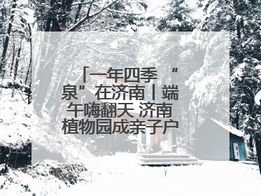 一年四季 “泉”在济南丨端午嗨翻天 济南植物园成亲子户外热门打卡地
