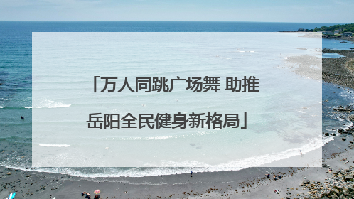 万人同跳广场舞 助推岳阳全民健身新格局