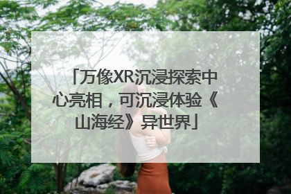 万像XR沉浸探索中心亮相，可沉浸体验《山海经》异世界